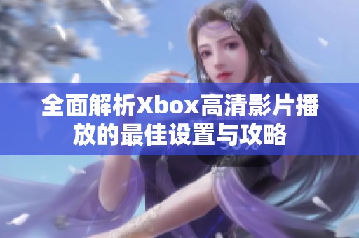 全面解析Xbox高清影片播放的最佳设置与攻略