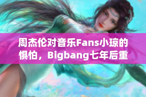 周杰伦对音乐Fans小琼的惧怕，Bigbang七年后重聚引发热潮