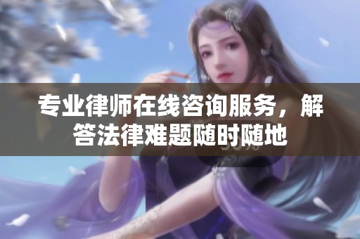 专业律师在线咨询服务，解答法律难题随时随地