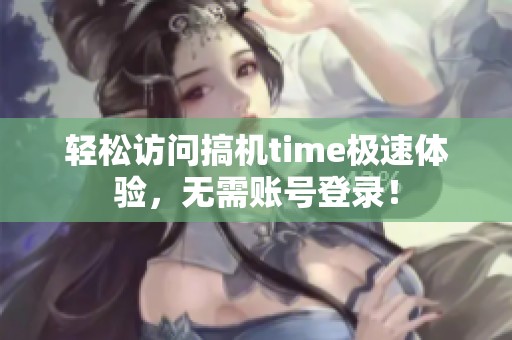 轻松访问搞机time极速体验，无需账号登录！