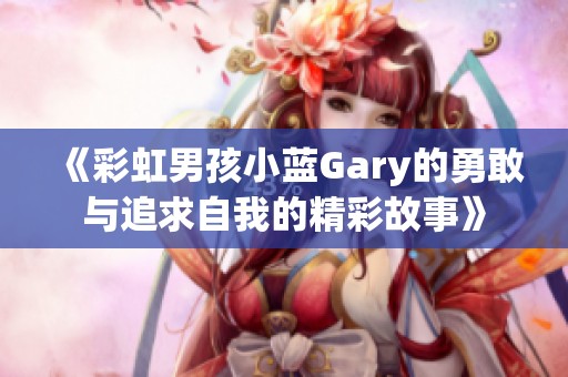 《彩虹男孩小蓝Gary的勇敢与追求自我的精彩故事》