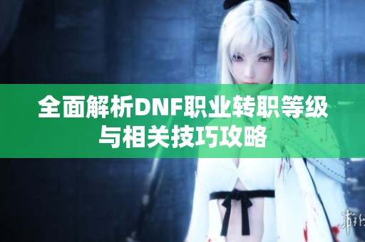 全面解析DNF职业转职等级与相关技巧攻略