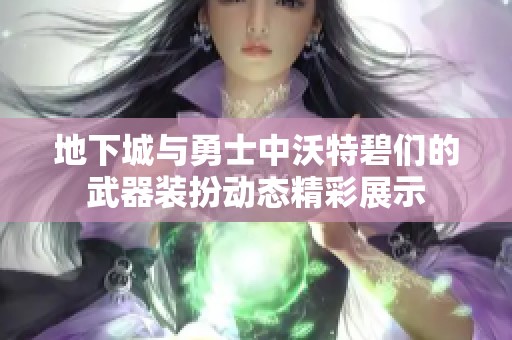 地下城与勇士中沃特碧们的武器装扮动态精彩展示