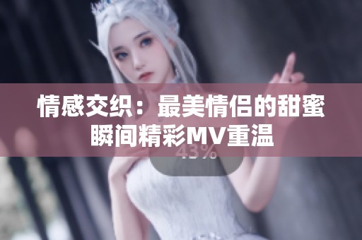 情感交织：最美情侣的甜蜜瞬间精彩MV重温