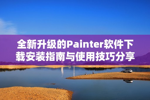 全新升级的Painter软件下载安装指南与使用技巧分享