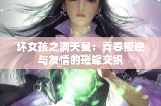 坏女孩之满天星：青春叛逆与友情的璀璨交织