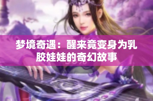 梦境奇遇：醒来竟变身为乳胶娃娃的奇幻故事