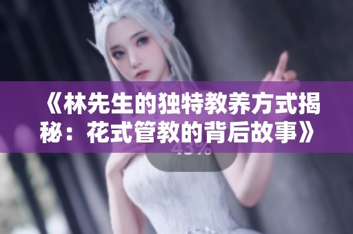 《林先生的独特教养方式揭秘：花式管教的背后故事》