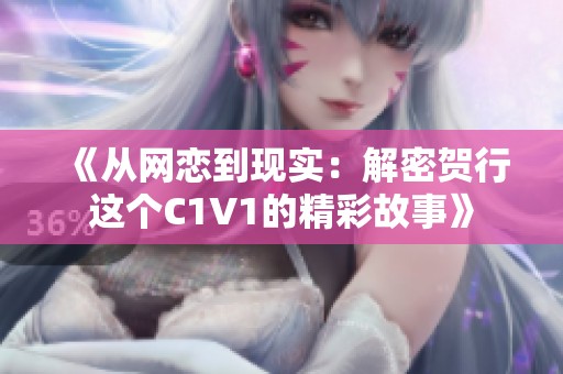 《从网恋到现实：解密贺行这个C1V1的精彩故事》