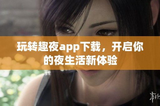 玩转趣夜app下载，开启你的夜生活新体验