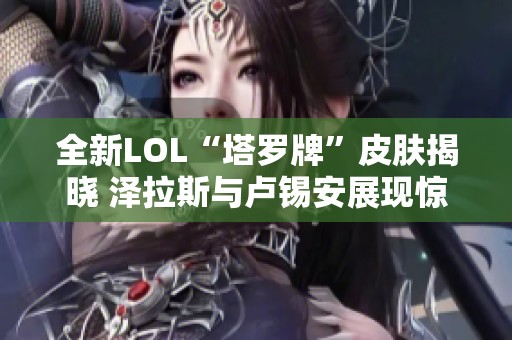 全新LOL“塔罗牌”皮肤揭晓 泽拉斯与卢锡安展现惊艳效果