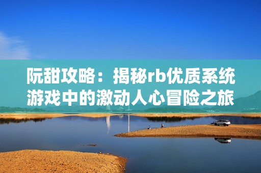 阮甜攻略：揭秘rb优质系统游戏中的激动人心冒险之旅