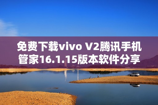 免费下载vivo V2腾讯手机管家16.1.15版本软件分享与安装指南