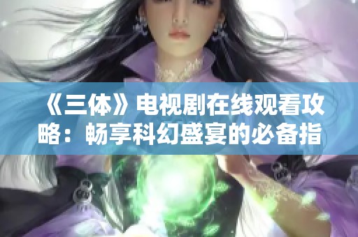 《三体》电视剧在线观看攻略：畅享科幻盛宴的必备指南