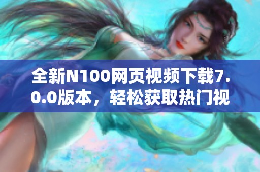 全新N100网页视频下载7.0.0版本，轻松获取热门视频资源