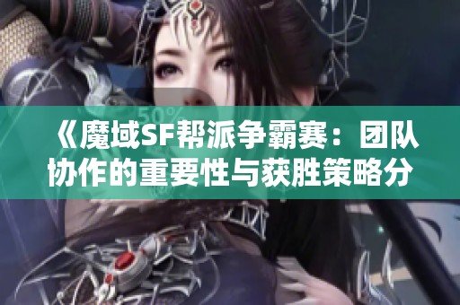 《魔域SF帮派争霸赛：团队协作的重要性与获胜策略分析》