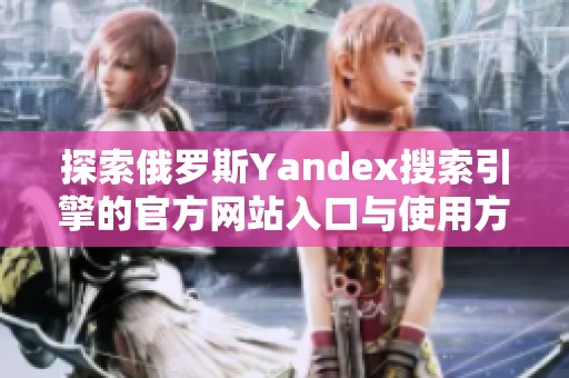 探索俄罗斯Yandex搜索引擎的官方网站入口与使用方法