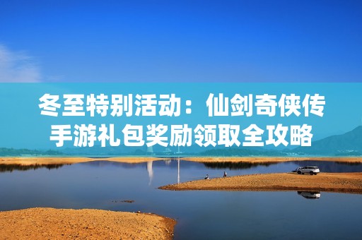 冬至特别活动：仙剑奇侠传手游礼包奖励领取全攻略