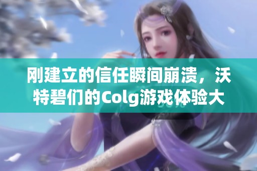 刚建立的信任瞬间崩溃，沃特碧们的Colg游戏体验大打折扣