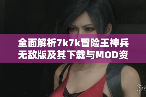 全面解析7k7k冒险王神兵无敌版及其下载与MOD资源