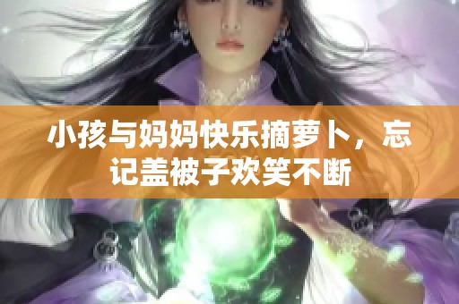 小孩与妈妈快乐摘萝卜，忘记盖被子欢笑不断