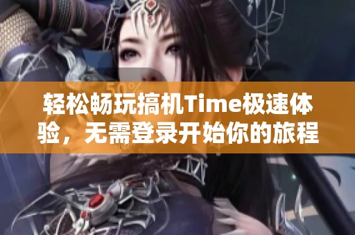 轻松畅玩搞机Time极速体验，无需登录开始你的旅程