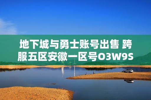 地下城与勇士账号出售 跨服五区安徽一区号O3W9S交易信息