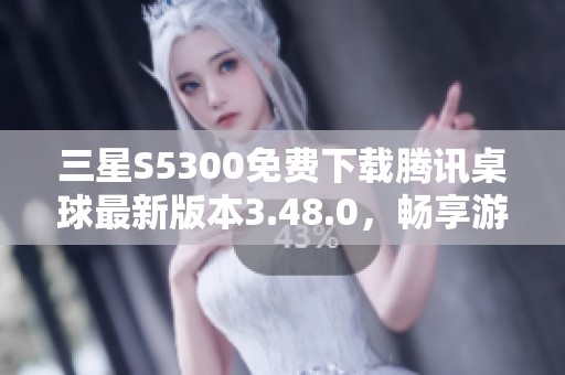 三星S5300免费下载腾讯桌球最新版本3.48.0，畅享游戏乐趣