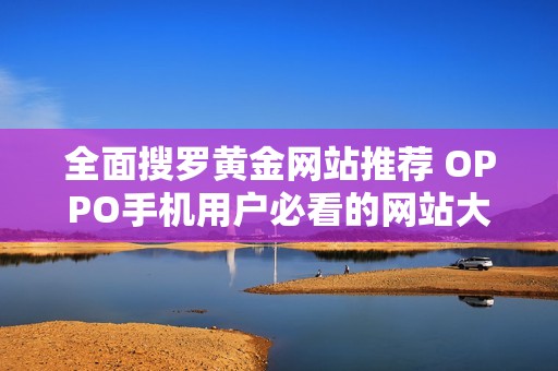 全面搜罗黄金网站推荐 OPPO手机用户必看的网站大全