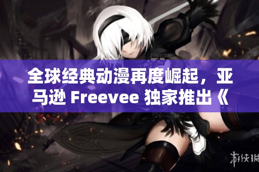 全球经典动漫再度崛起，亚马逊 Freevee 独家推出《火影忍者》新篇章