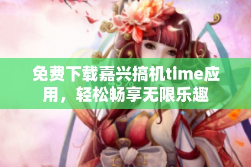 免费下载嘉兴搞机time应用，轻松畅享无限乐趣