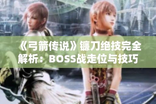 《弓箭传说》镰刀绝技完全解析：BOSS战走位与技巧详解指南