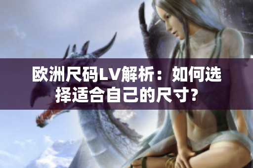 欧洲尺码LV解析：如何选择适合自己的尺寸？