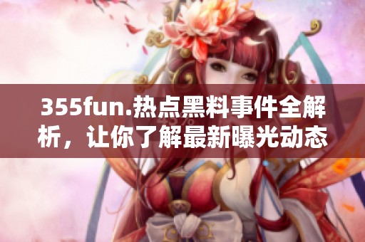 355fun.热点黑料事件全解析，让你了解最新曝光动态