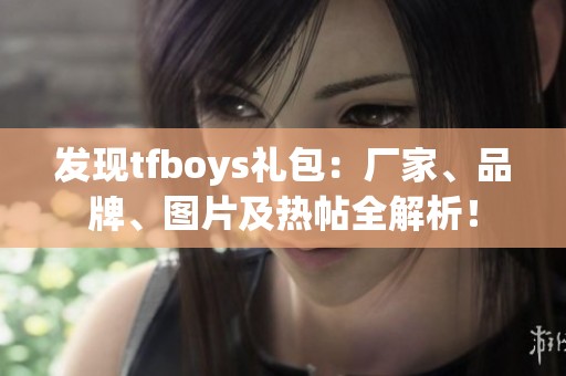 发现tfboys礼包：厂家、品牌、图片及热帖全解析！