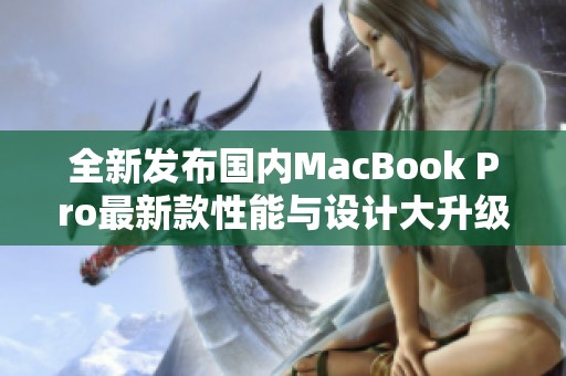 全新发布国内MacBook Pro最新款性能与设计大升级