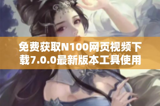 免费获取N100网页视频下载7.0.0最新版本工具使用指南