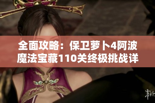 全面攻略：保卫萝卜4阿波魔法宝藏110关终极挑战详解