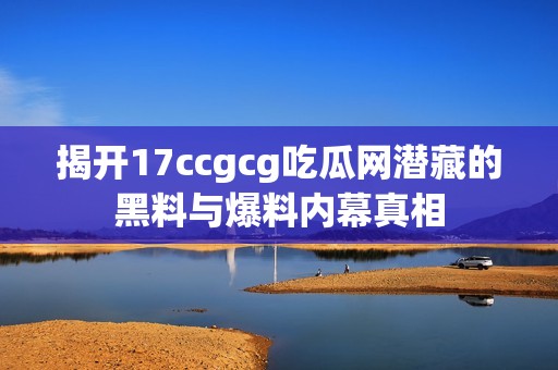 揭开17ccgcg吃瓜网潜藏的黑料与爆料内幕真相