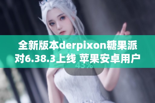 全新版本derpixon糖果派对6.38.3上线 苹果安卓用户速来体验