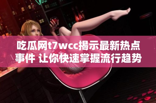 吃瓜网t7wcc揭示最新热点事件 让你快速掌握流行趋势