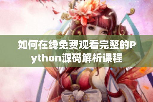 如何在线免费观看完整的Python源码解析课程