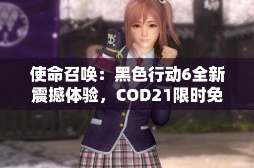 使命召唤：黑色行动6全新震撼体验，COD21限时免费试玩活动开启！