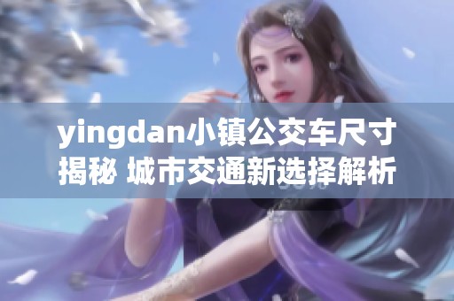 yingdan小镇公交车尺寸揭秘 城市交通新选择解析