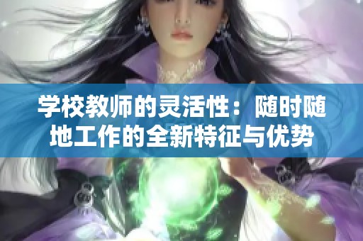 学校教师的灵活性：随时随地工作的全新特征与优势