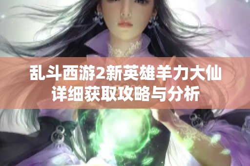 乱斗西游2新英雄羊力大仙详细获取攻略与分析