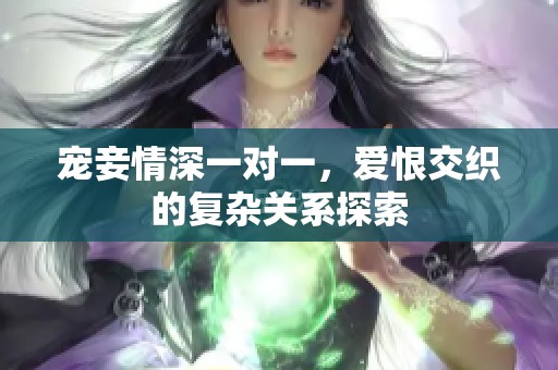 宠妾情深一对一，爱恨交织的复杂关系探索