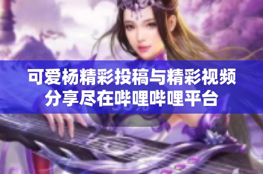 可爱杨精彩投稿与精彩视频分享尽在哔哩哔哩平台