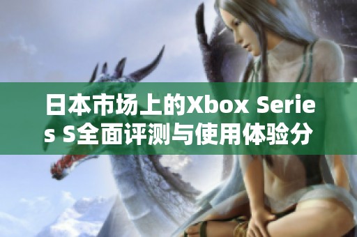 日本市场上的Xbox Series S全面评测与使用体验分享