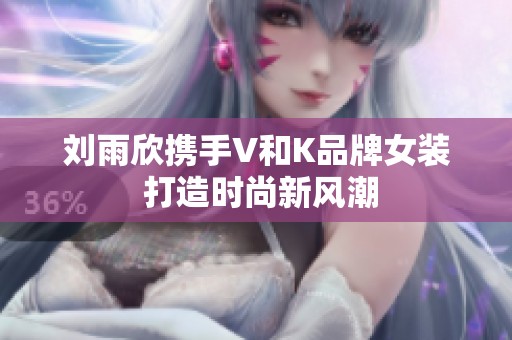 刘雨欣携手V和K品牌女装 打造时尚新风潮